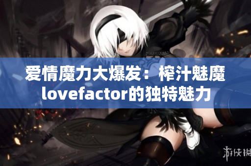 爱情魔力大爆发：榨汁魅魔lovefactor的独特魅力