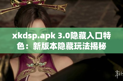 xkdsp.apk 3.0隐藏入口特色：新版本隐藏玩法揭秘