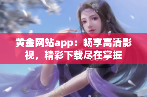 黄金网站app：畅享高清影视，精彩下载尽在掌握