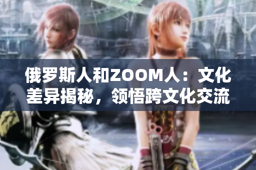 俄罗斯人和ZOOM人：文化差异揭秘，领悟跨文化交流的重要性