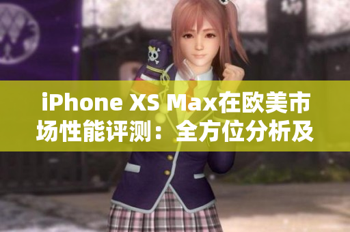 iPhone XS Max在欧美市场性能评测：全方位分析及实测结果