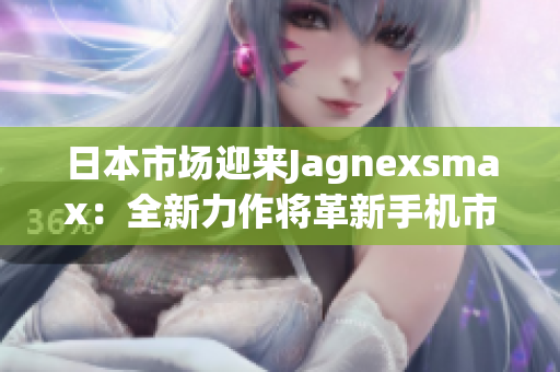 日本市场迎来Jagnexsmax：全新力作将革新手机市场