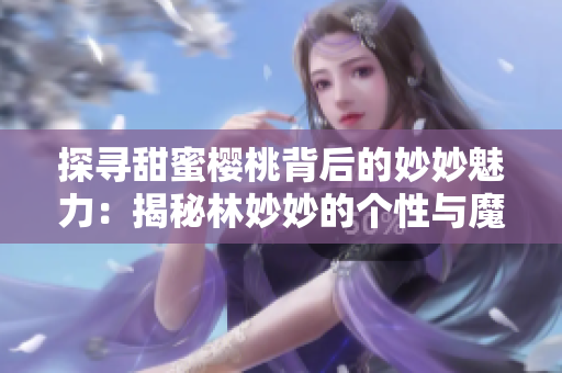 探寻甜蜜樱桃背后的妙妙魅力：揭秘林妙妙的个性与魔力