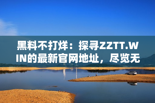 黑料不打烊：探寻ZZTT.WIN的最新官网地址，尽览无尽八卦源泉