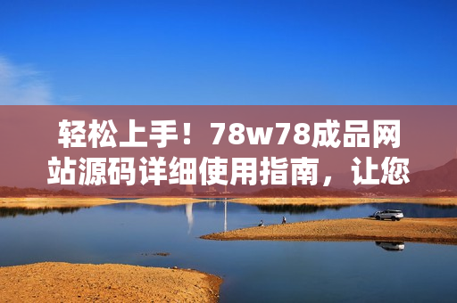 轻松上手！78w78成品网站源码详细使用指南，让您快速打造个性化网站