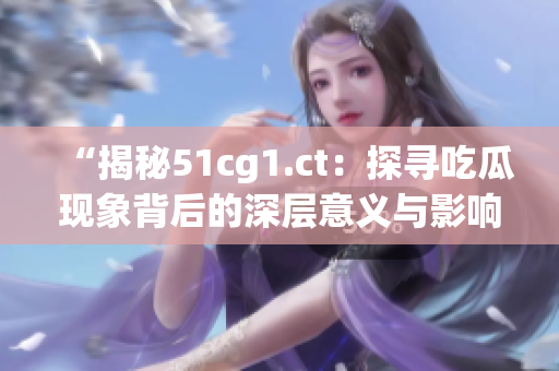 “揭秘51cg1.ct：探寻吃瓜现象背后的深层意义与影响力”