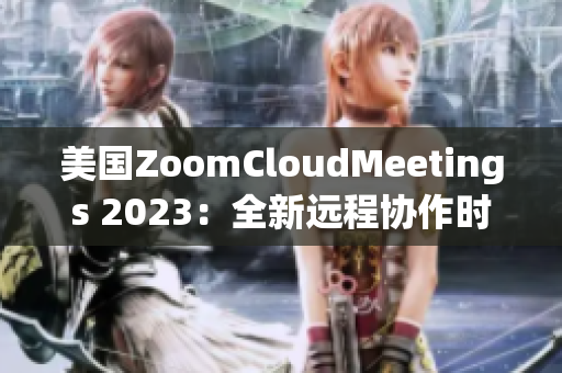 美国ZoomCloudMeetings 2023：全新远程协作时代的引领