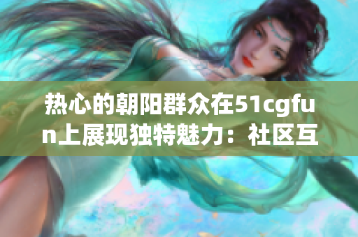 热心的朝阳群众在51cgfun上展现独特魅力：社区互助与创意分享