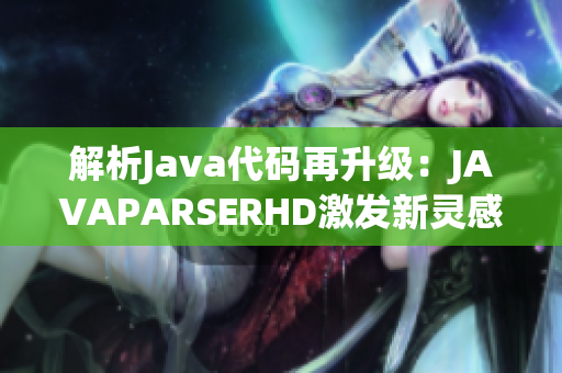 解析Java代码再升级：JAVAPARSERHD激发新灵感