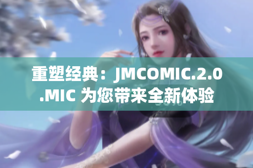 重塑经典：JMCOMIC.2.0.MIC 为您带来全新体验