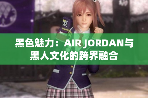 黑色魅力：AIR JORDAN与黑人文化的跨界融合