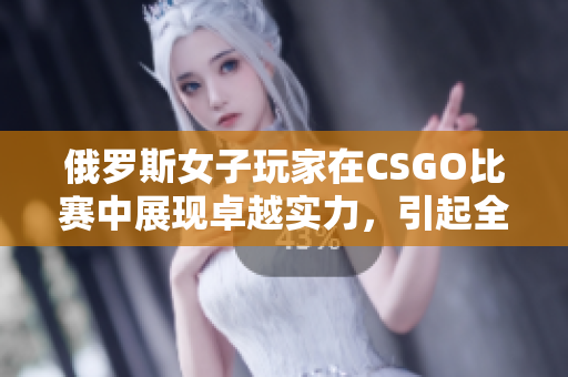 俄罗斯女子玩家在CSGO比赛中展现卓越实力，引起全球关注