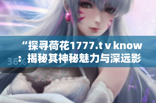 “探寻荷花1777.tⅴknow：揭秘其神秘魅力与深远影响”