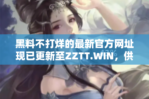 黑料不打烊的最新官方网址现已更新至ZZTT.WIN，供您随时获取最新爆料！