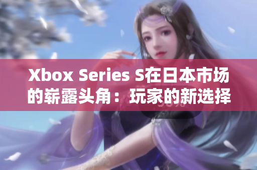 Xbox Series S在日本市场的崭露头角：玩家的新选择