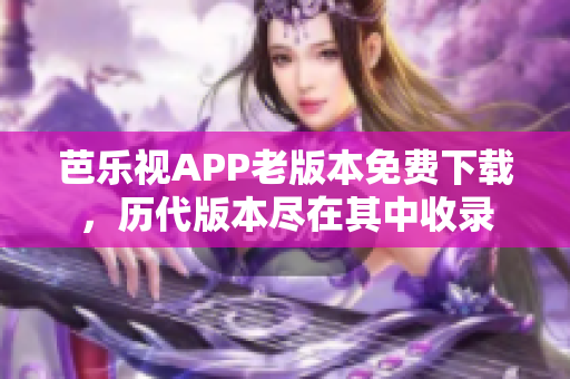 芭乐视APP老版本免费下载，历代版本尽在其中收录