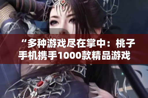 “多种游戏尽在掌中：桃子手机携手1000款精品游戏，尽情畅玩！”