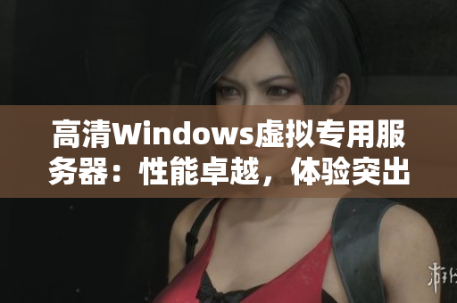 高清Windows虚拟专用服务器：性能卓越，体验突出