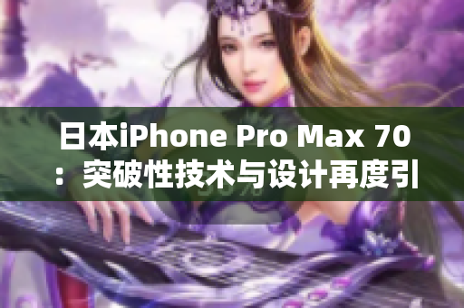 日本iPhone Pro Max 70：突破性技术与设计再度引领手机革命