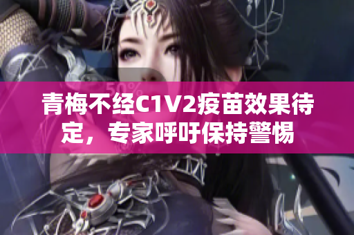 青梅不经C1V2疫苗效果待定，专家呼吁保持警惕