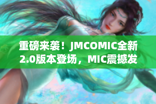 重磅来袭！JMCOMIC全新2.0版本登场，MIC震撼发布！