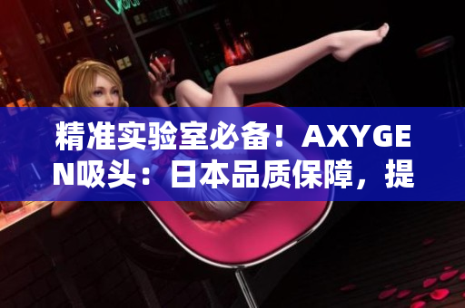 精准实验室必备！AXYGEN吸头：日本品质保障，提升实验效率！