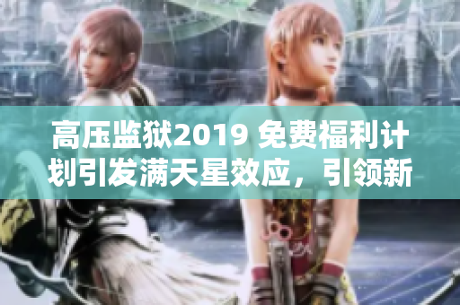 高压监狱2019 免费福利计划引发满天星效应，引领新时代矫正体系