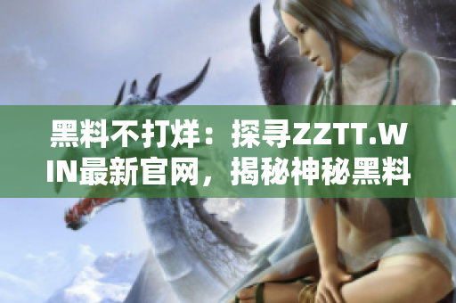 黑料不打烊：探寻ZZTT.WIN最新官网，揭秘神秘黑料一网打尽！