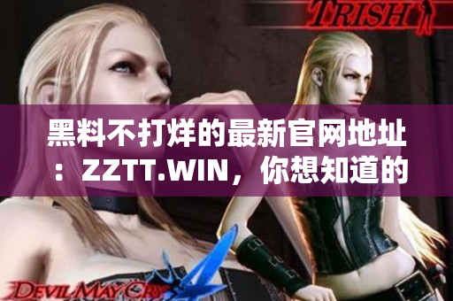 黑料不打烊的最新官网地址：ZZTT.WIN，你想知道的一切都在这里！