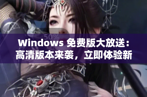 Windows 免费版大放送：高清版本来袭，立即体验新功能