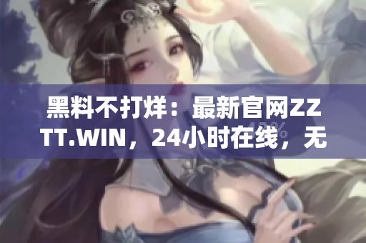 黑料不打烊：最新官网ZZTT.WIN，24小时在线，无间断更新