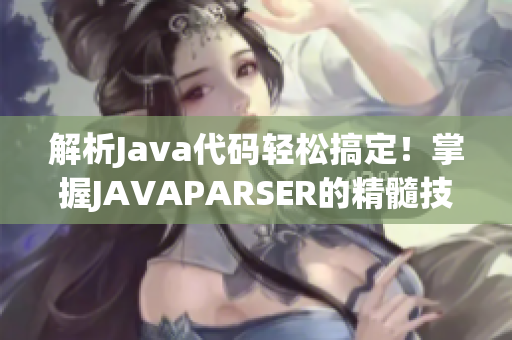 解析Java代码轻松搞定！掌握JAVAPARSER的精髓技巧