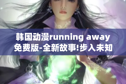 韩国动漫running away免费版-全新故事!步入未知世界!