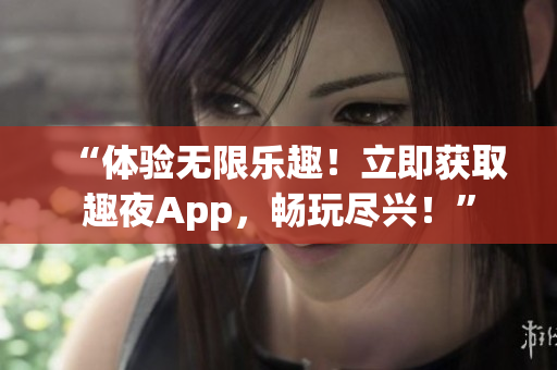 “体验无限乐趣！立即获取趣夜App，畅玩尽兴！”