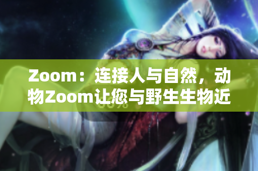 Zoom：连接人与自然，动物Zoom让您与野生生物近距离互动