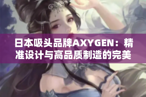 日本吸头品牌AXYGEN：精准设计与高品质制造的完美结合，为您的实验保驾护航