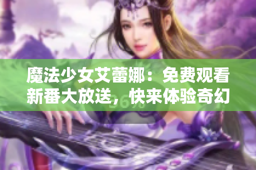 魔法少女艾蕾娜：免费观看新番大放送，快来体验奇幻世界！