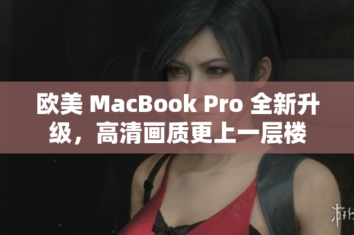 欧美 MacBook Pro 全新升级，高清画质更上一层楼