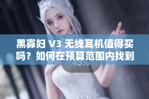 黑寡妇 V3 无线耳机值得买吗？如何在预算范围内找到最合适的价格