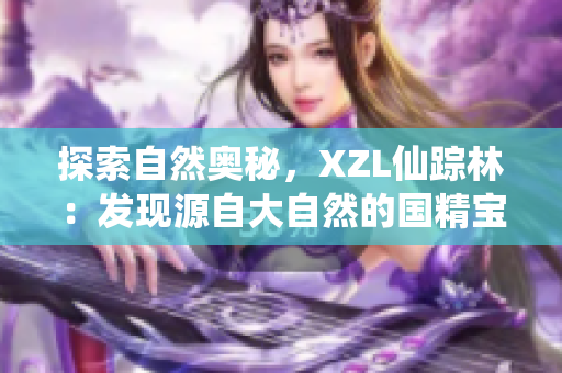 探索自然奥秘，XZL仙踪林：发现源自大自然的国精宝藏