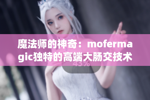 魔法师的神奇：mofermagic独特的高端大肠交技术