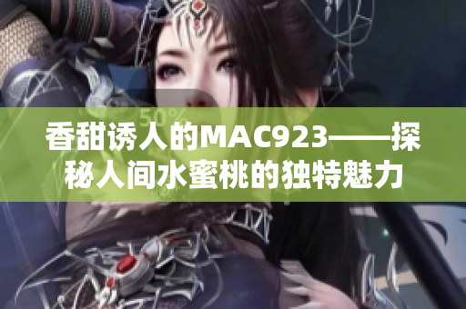 香甜诱人的MAC923——探秘人间水蜜桃的独特魅力