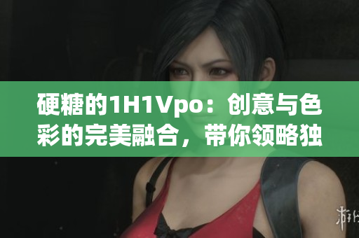 硬糖的1H1Vpo：创意与色彩的完美融合，带你领略独特视角。