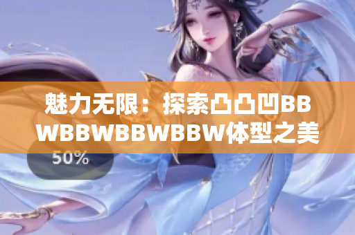 魅力无限：探索凸凸凹BBWBBWBBWBBW体型之美的新视角