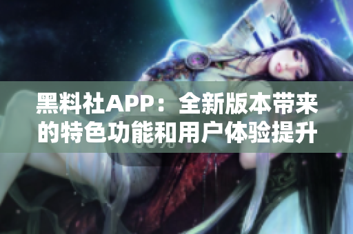 黑料社APP：全新版本带来的特色功能和用户体验提升