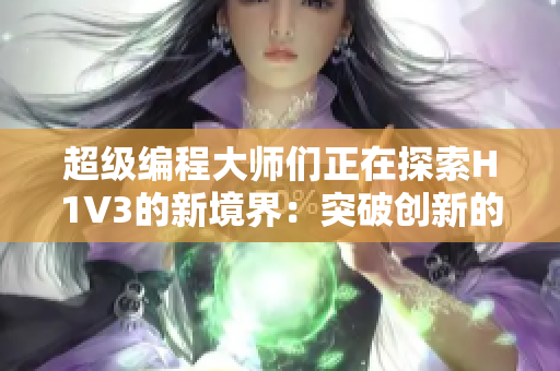 超级编程大师们正在探索H1V3的新境界：突破创新的编程艺术