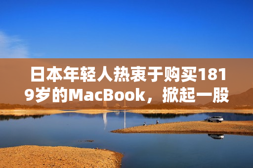 日本年轻人热衷于购买1819岁的MacBook，掀起一股科技潮流