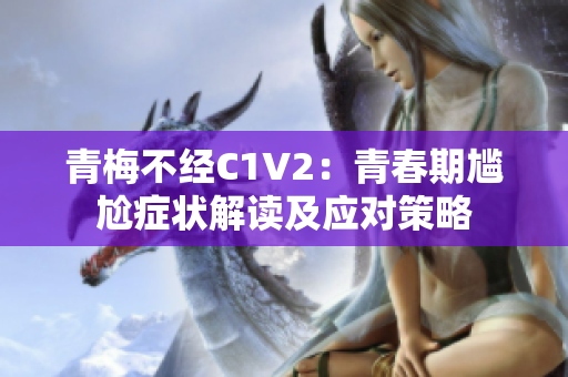 青梅不经C1V2：青春期尴尬症状解读及应对策略