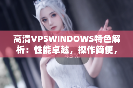 高清VPSWINDOWS特色解析：性能卓越，操作简便，价格实惠