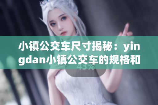 小镇公交车尺寸揭秘：yingdan小镇公交车的规格和尺寸探究